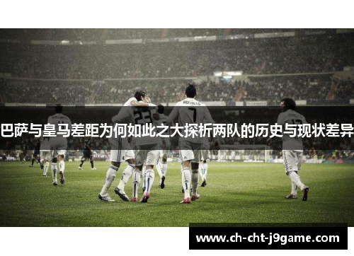 巴萨与皇马差距为何如此之大探析两队的历史与现状差异