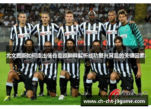 尤文图斯如何走出低谷重返巅峰解析成功复兴背后的关键因素