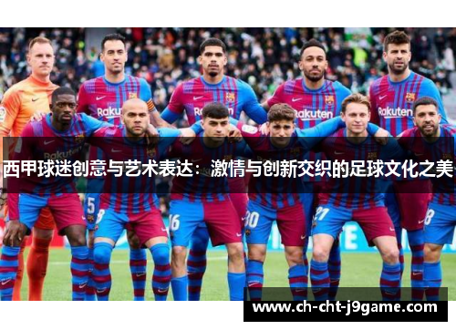 西甲球迷创意与艺术表达：激情与创新交织的足球文化之美