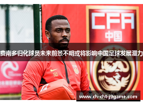 费南多归化球员未来前景不明或将影响中国足球发展潜力 费南多归化球员未来前景不明或将影响中国足球发展潜力